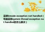 蓝屏kmode exception not handled（电脑蓝屏system thread exception not handled的怎么解决）