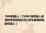 T600机器人（T1000 型机器人成真科学家研制出可以发生固液转变的机器人）