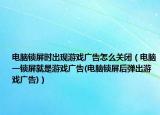 电脑锁屏时出现游戏广告怎么关闭（电脑一锁屏就是游戏广告(电脑锁屏后弹出游戏广告)）