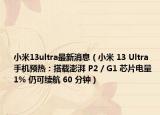 小米13ultra最新消息（小米 13 Ultra 手机预热：搭载澎湃 P2 / G1 芯片电量 1% 仍可续航 60 分钟）
