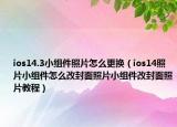 ios14.3小组件照片怎么更换（ios14照片小组件怎么改封面照片小组件改封面照片教程）
