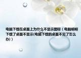 电脑下载在桌面上为什么不显示图标（电脑明明下载了桌面不显示(电脑下载的桌面不见了怎么办)）