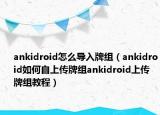 ankidroid怎么导入牌组（ankidroid如何自上传牌组ankidroid上传牌组教程）