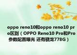 oppo reno10和oppo reno10 pro区别（OPPO Reno10 Pro和Pro 参数配置曝光 还有骁龙778G）