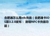 合肥通怎么用nfc充值（合肥通卡iOS版3.2.0发布： 新增NFC卡充值功能）