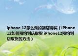 iphone 12怎么预约到店购买（iPhone12如何预约到店取货 iPhone12预约到店取货的方法）