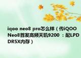 iqoo neo8 pro怎么样（传iQOO Neo8首发高频天玑9200 ：配LPDDR5X内存）