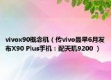 vivox90概念机（传vivo最早6月发布X90 Plus手机：配天玑9200 ）