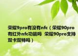 荣耀9pro有没有nfc（荣耀90pro有红外nfc功能吗  荣耀90pro支持双卡双特吗）