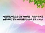 电脑开机一直在自检进不去桌面（电脑开机一直自检进不了系统(电脑开机无法进入系统怎么办)）