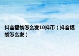 抖音福袋怎么发10抖币（抖音福袋怎么发）
