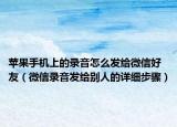 苹果手机上的录音怎么发给微信好友（微信录音发给别人的详细步骤）