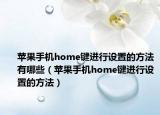 苹果手机home键进行设置的方法有哪些（苹果手机home键进行设置的方法）