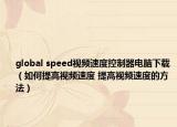 global speed视频速度控制器电脑下载（如何提高视频速度 提高视频速度的方法）