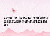5g手机不显示5g显示4g（手机5g网络不显示是怎么回事 手机5g网络不显示怎么办）