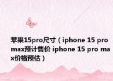 苹果15pro尺寸（iphone 15 pro max预计售价 iphone 15 pro max价格预估）