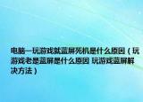 电脑一玩游戏就蓝屏死机是什么原因（玩游戏老是蓝屏是什么原因 玩游戏蓝屏解决方法）