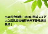 max扎克伯格（Meta 削减 2.1 万人之后扎克伯格称未来不排除继续裁员）