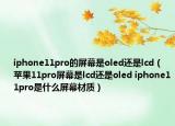 iphone11pro的屏幕是oled还是lcd（苹果11pro屏幕是lcd还是oled iphone11pro是什么屏幕材质）