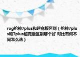 rog枪神7plus和超竞版区别（枪神7plus和7plus超竞版区别哪个好 对比有何不同怎么选）