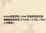 vivox折叠手机（vivo 折叠系列及平板旗舰新品发布会 X Fold2 / X Flip / Pad2 齐登场）