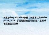 三星galaxy s23 ultra参数（三星不认为 Galaxy S23 / S23   手机相机存在失焦问题：是类似单反的景深效果）