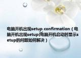 电脑开机出现setup confirmation（电脑开机出现setup(电脑开机启动时显示setup的问题如何解决）