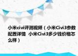 小米civi评测视频（小米Civi3参数配置详情  小米Civi3多少钱价格怎么样）