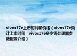 vivos17e上市时间和价格（vivos17e预计上市时间   vivos17e多少钱处理器参数配置介绍）