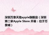 深圳万象天地apple旗舰店（深圳第二家Apple Store 开幕：位于万象城）