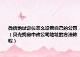 微信地址定位怎么设置自己的公司（贝壳找房中改公司地址的方法教程）