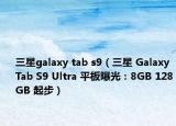 三星galaxy tab s9（三星 Galaxy Tab S9 Ultra 平板曝光：8GB 128GB 起步）