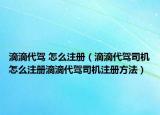 滴滴代驾 怎么注册（滴滴代驾司机怎么注册滴滴代驾司机注册方法）