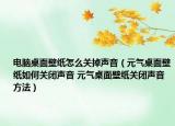 电脑桌面壁纸怎么关掉声音（元气桌面壁纸如何关闭声音 元气桌面壁纸关闭声音方法）