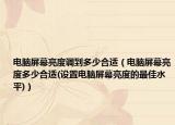 电脑屏幕亮度调到多少合适（电脑屏幕亮度多少合适(设置电脑屏幕亮度的最佳水平)）