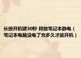 长按开机键30秒 释放笔记本静电（笔记本电脑没电了充多久才能开机）