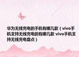 华为无线充电的手机有哪几款（vivo手机支持无线充电的有哪几款 vivo手机支持无线充电盘点）