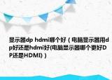 显示器dp hdmi哪个好（电脑显示器用dp好还是hdmi好(电脑显示器哪个更好DP还是HDMI)）