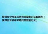 快对作业发布求助找答案的方法有哪些（快对作业发布求助找答案的方法）