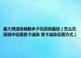 最大预渲染帧数多少玩游戏最佳（怎么在游戏中设置显卡渲染 显卡渲染设置方式）