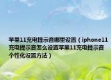 苹果11充电提示音哪里设置（iphone11充电提示音怎么设置苹果11充电提示音个性化设置方法）