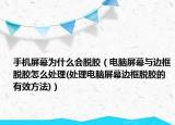 手机屏幕为什么会脱胶（电脑屏幕与边框脱胶怎么处理(处理电脑屏幕边框脱胶的有效方法)）