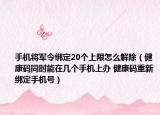 手机将军令绑定20个上限怎么解除（健康码同时能在几个手机上办 健康码重新绑定手机号）