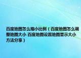 百度地图怎么缩小比例（百度地图怎么调整地图大小 百度地图设置地图显示大小方法分享）