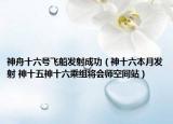 神舟十六号飞船发射成功（神十六本月发射 神十五神十六乘组将会师空间站）