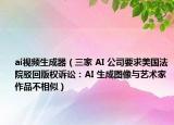ai视频生成器（三家 AI 公司要求美国法院驳回版权诉讼：AI 生成图像与艺术家作品不相似）