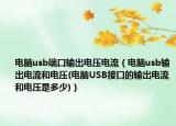 电脑usb端口输出电压电流（电脑usb输出电流和电压(电脑USB接口的输出电流和电压是多少)）