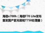 海信x700h（海信F70 Lite发布 首发国产紫光展锐T750处理器）