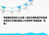 电信更改套餐怎么办理（现在办理电信手机套餐去营业厅办理还是线上办划算呀 电信套餐一览表）