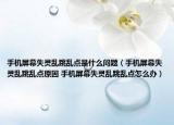 手机屏幕失灵乱跳乱点是什么问题（手机屏幕失灵乱跳乱点原因 手机屏幕失灵乱跳乱点怎么办）